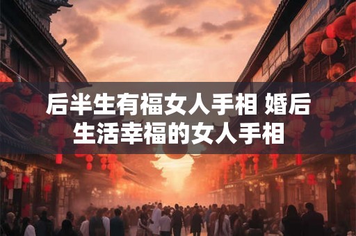 后半生有福女人手相 婚后生活幸福的女人手相 后半生有福女人手相 婚后生活幸福的女人手相