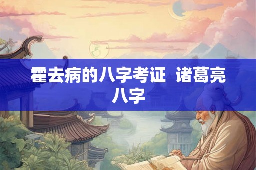 霍去病的八字考证  诸葛亮八字