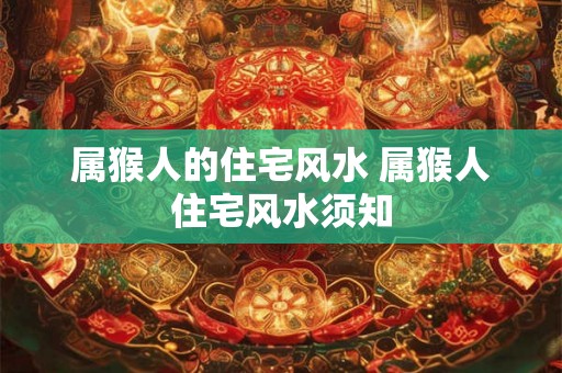 属猴人的住宅风水 属猴人住宅风水须知