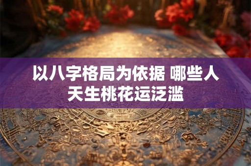 以八字格局为依据 哪些人天生桃花运泛滥