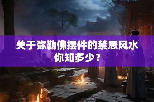 关于弥勒佛摆件的禁忌风水你知多少？