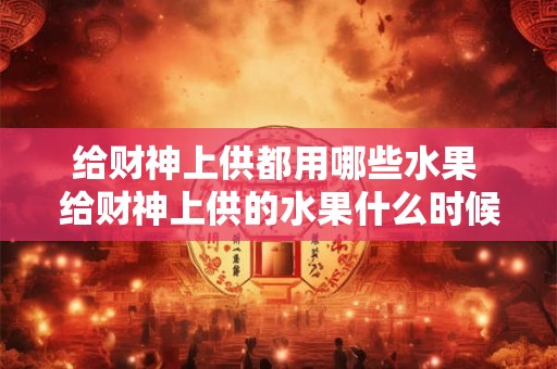 给财神上供都用哪些水果 给财神上供的水果什么时候拿下来