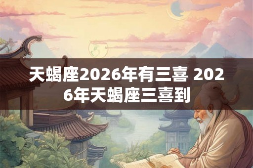 天蝎座2026年有三喜 2026年天蝎座三喜到