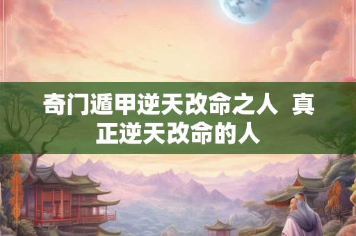 奇门遁甲逆天改命之人  真正逆天改命的人