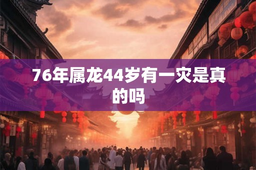 76年属龙44岁有一灾是真的吗 76年属龙44岁有一灾是真的吗