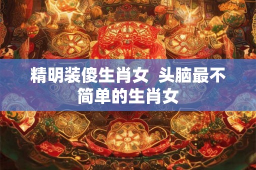 精明装傻生肖女  头脑最不简单的生肖女