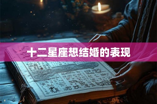 十二星座想结婚的表现 十二星座想结婚的表现