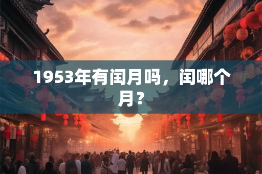 1953年有闰月吗,闰哪个月? 1953年有闰月吗,闰哪个月?