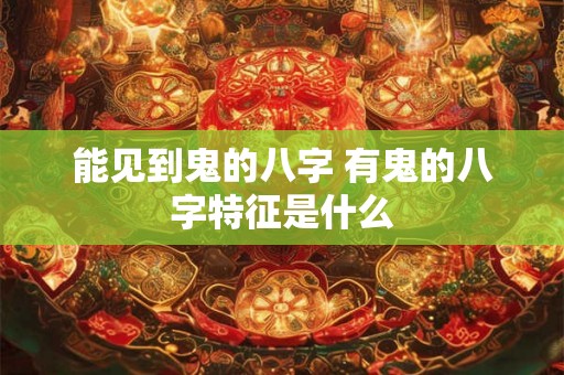 能见到鬼的八字 有鬼的八字特征是什么