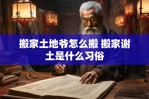 搬家土地爷怎么搬 搬家谢土是什么习俗