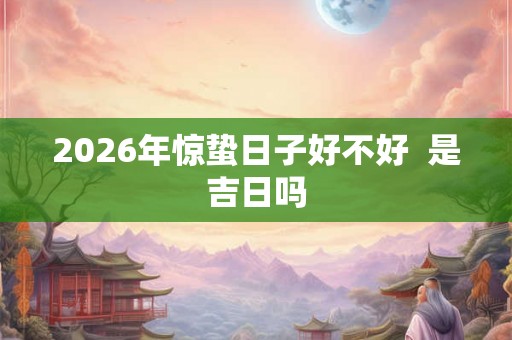 2026年惊蛰日子好不好  是吉日吗