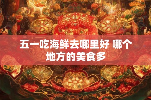 五一吃海鲜去哪里好 哪个地方的美食多