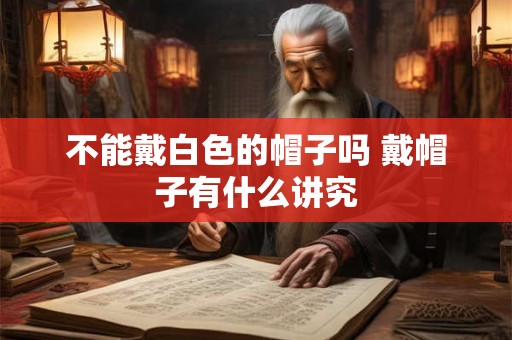 不能戴白色的帽子吗 戴帽子有什么讲究 不能戴白色的帽子吗 戴帽子有什么讲究