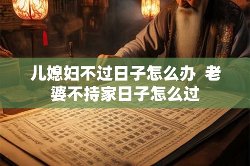 儿媳妇不过日子怎么办  老婆不持家日子怎么过