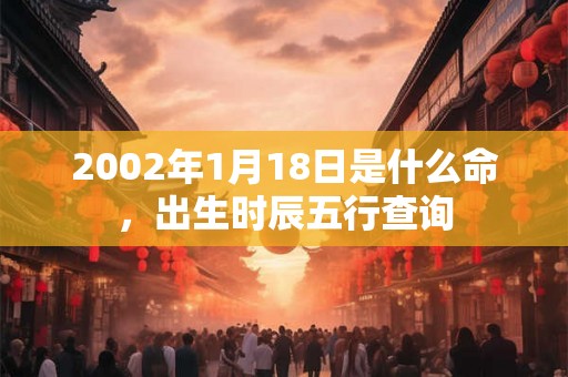 2002年1月18日是什么命，出生时辰五行查询