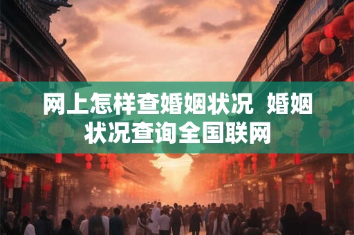 网上怎样查婚姻状况  婚姻状况查询全国联网