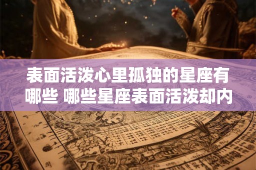 表面活泼心里孤独的星座有哪些 哪些星座表面活泼却内心孤独