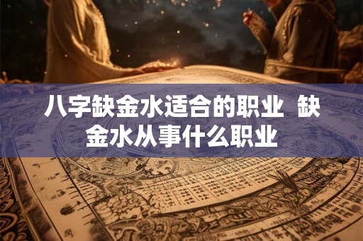 八字缺金水适合的职业  缺金水从事什么职业