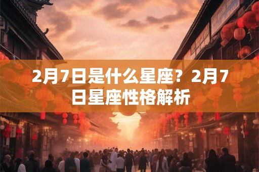 2月7日是什么星座?2月7日星座性格解析 2月7日是什么星座?2月7日星座性格解析