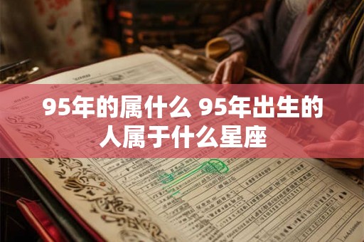 95年的属什么 95年出生的人属于什么星座 95年的属什么 95年出生的人属于什么星座
