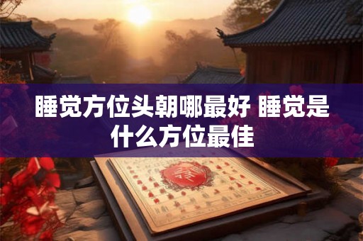 睡觉方位头朝哪最好 睡觉是什么方位最佳 睡觉方位头朝哪最好 睡觉是什么方位最佳