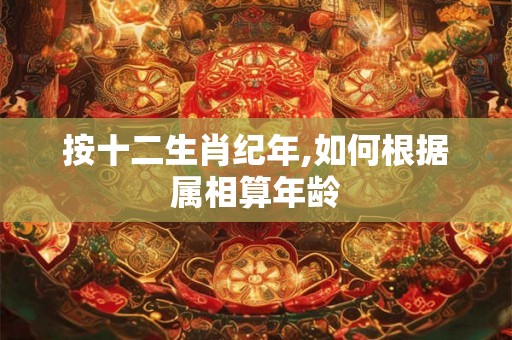 按十二生肖纪年,如何根据属相算年龄