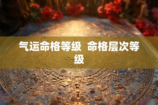 气运命格等级  命格层次等级