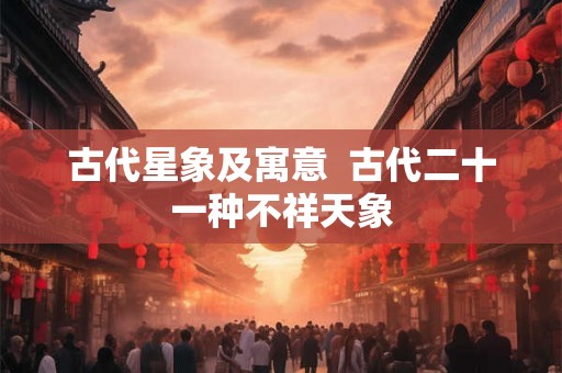 古代星象及寓意  古代二十一种不祥天象
