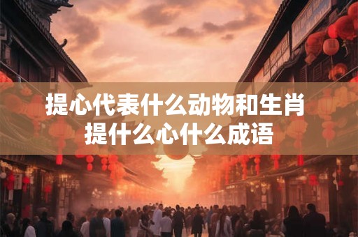 提心代表什么动物和生肖 提什么心什么成语
