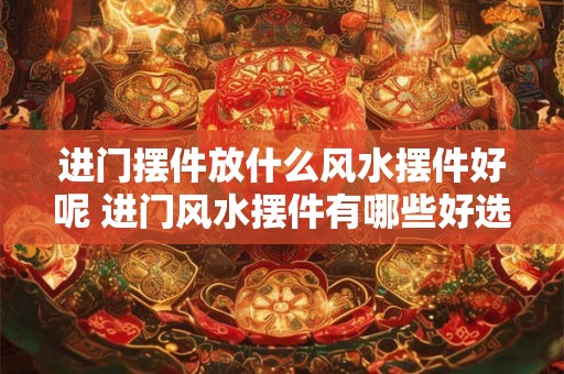 进门摆件放什么风水摆件好呢 进门风水摆件有哪些好选择 进门摆件放什么风水摆件好呢 进门风水摆件有哪些好选择