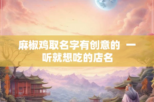 麻椒鸡取名字有创意的 一听就想吃的店名 麻椒鸡取名字有创意的 一听就想吃的店名