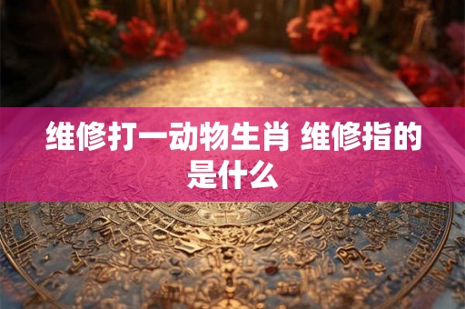 维修打一动物生肖 维修指的是什么