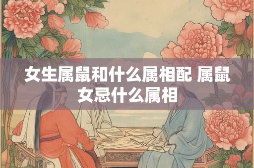 女生属鼠和什么属相配 属鼠女忌什么属相