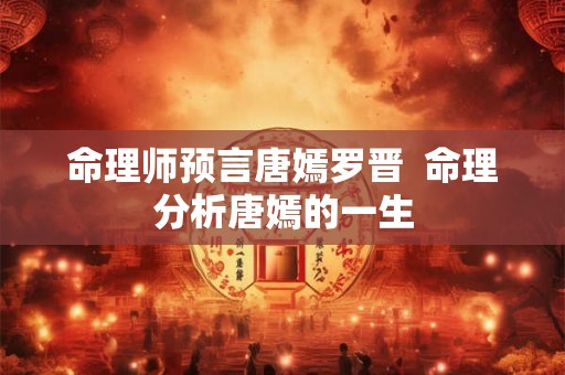 命理师预言唐嫣罗晋  命理分析唐嫣的一生