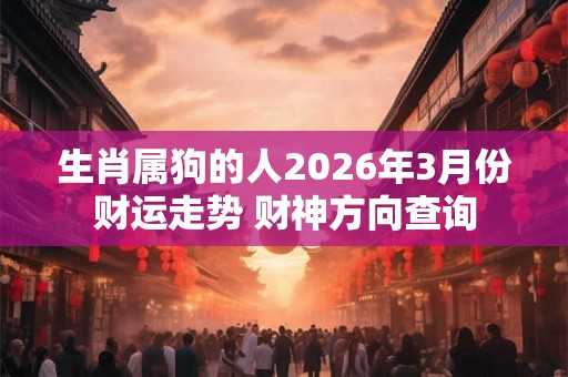 生肖属狗的人2026年3月份财运走势 财神方向查询