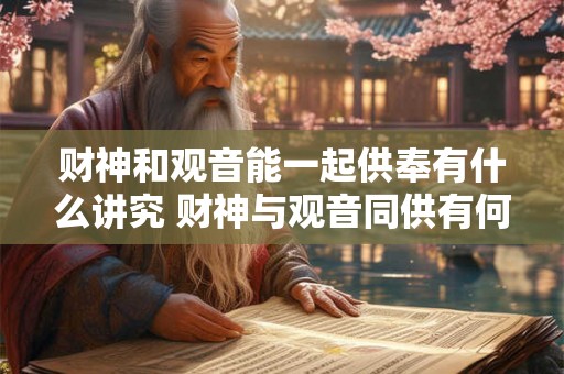财神和观音能一起供奉有什么讲究 财神与观音同供有何讲究 财神和观音能一起供奉有什么讲究 财神与观音同供有何讲究