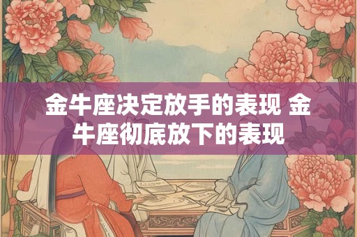 金牛座决定放手的表现 金牛座彻底放下的表现
