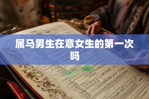 属马男生在意女生的第一次吗
