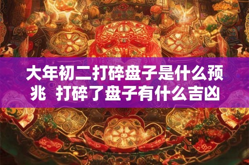 大年初二打碎盘子是什么预兆  打碎了盘子有什么吉凶