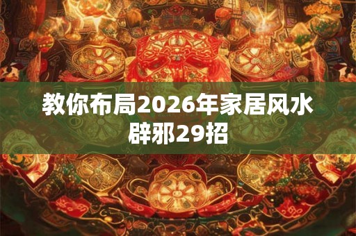教你布局2026年家居风水辟邪29招 教你布局2026年家居风水辟邪29招