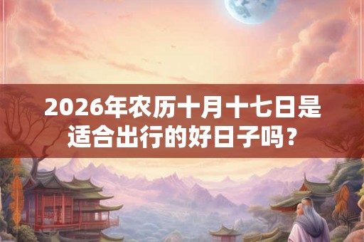 2026年农历十月十七日是适合出行的好日子吗？