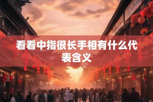看看中指很长手相有什么代表含义