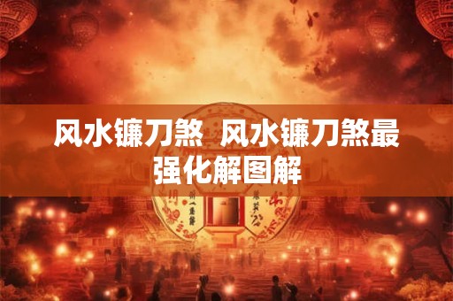 风水镰刀煞  风水镰刀煞最强化解图解