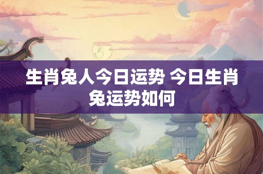 生肖兔人今日运势 今日生肖兔运势如何