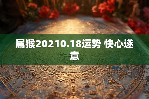 属猴20210.18运势 快心遂意