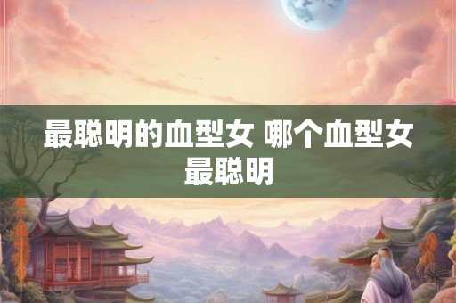 最聪明的血型女 哪个血型女最聪明