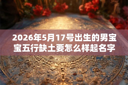 2026年5月17号出生的男宝宝五行缺土要怎么样起名字