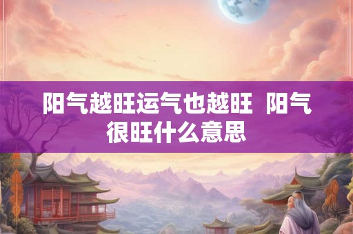 阳气越旺运气也越旺  阳气很旺什么意思