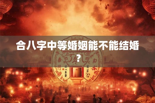 合八字中等婚姻能不能结婚？