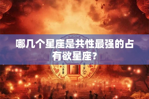 哪几个星座是共性最强的占有欲星座？